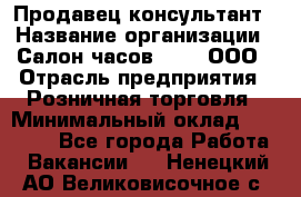 Продавец-консультант › Название организации ­ Салон часов 3-15, ООО › Отрасль предприятия ­ Розничная торговля › Минимальный оклад ­ 50 000 - Все города Работа » Вакансии   . Ненецкий АО,Великовисочное с.
